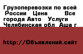 Грузоперевозки по всей России › Цена ­ 10 - Все города Авто » Услуги   . Челябинская обл.,Аша г.